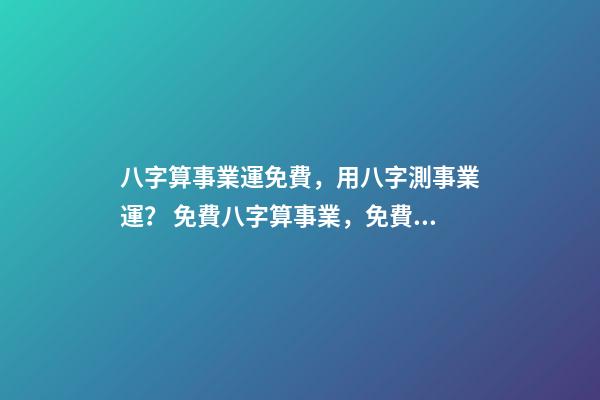 八字算事業運免費，用八字測事業運？ 免費八字算事業，免費算一生的事業方向